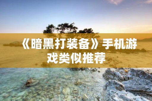 《暗黑打装备》手机游戏类似推荐：打造属于你的冒险之旅！