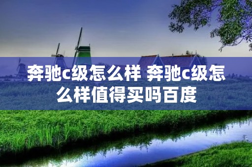 奔驰c级怎么样 奔驰c级怎么样值得买吗百度 奔驰c级怎么样 奔驰c级怎么样值得买吗百度