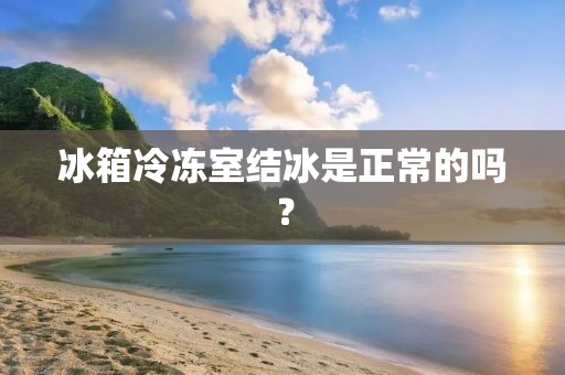 冰箱冷冻室结冰是正常的吗? 冰箱冷冻室结冰是正常的吗?