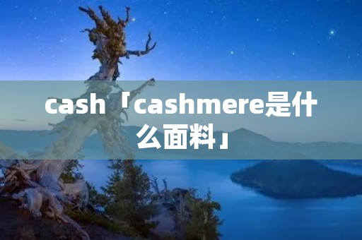 cash「cashmere是什么面料」 cash「cashmere是什么面料」