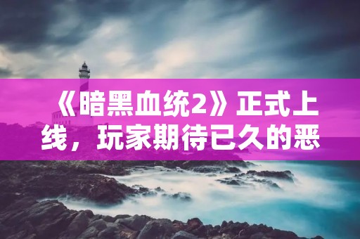《暗黑血统2》正式上线,玩家期待已久的恶魔狩猎再次开启!