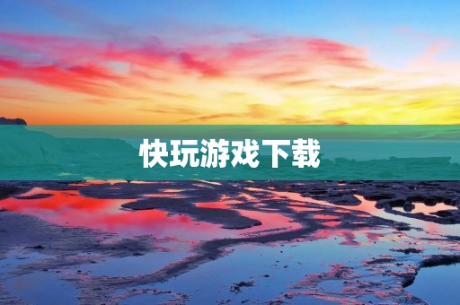 快玩游戏下载：畅享最新最热手游大作