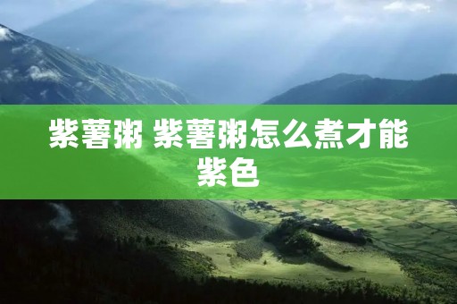 紫薯粥 紫薯粥怎么煮才能紫色 紫薯粥 紫薯粥怎么煮才能紫色