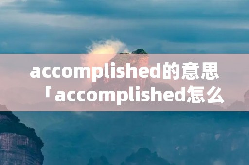 accomplished的意思「accomplished怎么读?」 accomplished的意思「accomplished怎么读?」