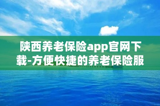 陕西养老保险app官网下载-方便快捷的养老保险服务