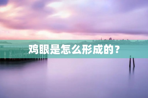 鸡眼是怎么形成的? 鸡眼是怎么形成的?