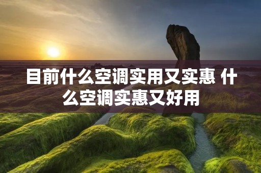 目前什么空调实用又实惠 什么空调实惠又好用