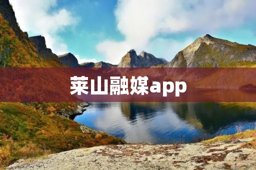 莱山融媒app:融媒体时代的新闻阅读平台 莱山融媒app:融媒体时代的新闻阅读平台