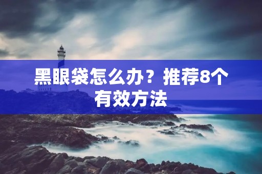 黑眼袋怎么办？推荐8个有效方法