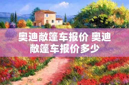 奥迪敞篷车报价 奥迪敞篷车报价多少 奥迪敞篷车报价 奥迪敞篷车报价多少