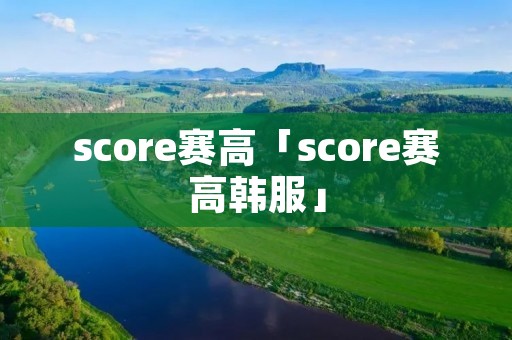 score赛高「score赛高韩服」 score赛高「score赛高韩服」