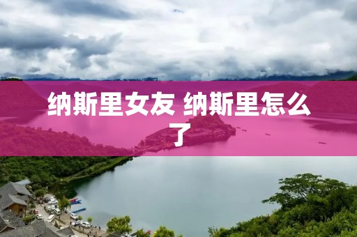 纳斯里女友 纳斯里怎么了