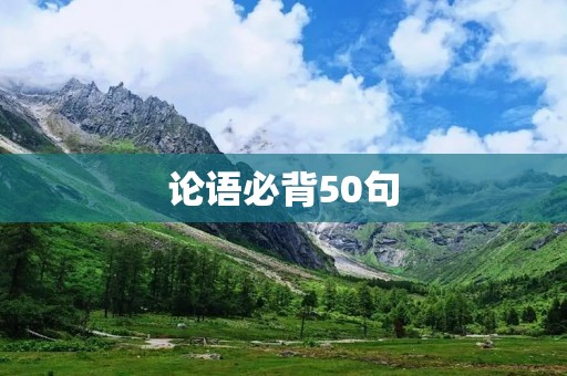 论语必背50句:深入解读孔子智慧的精华