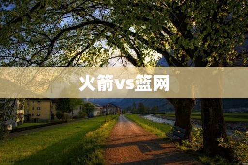火箭vs篮网：NBA季后赛激烈对决