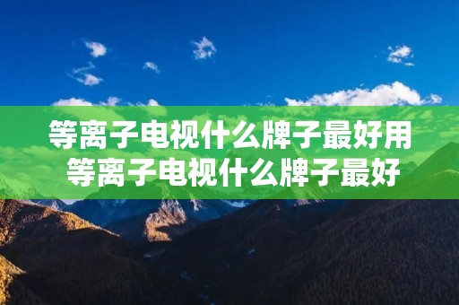 等离子电视什么牌子最好用 等离子电视什么牌子最好用的 等离子电视什么牌子最好用 等离子电视什么牌子最好用的