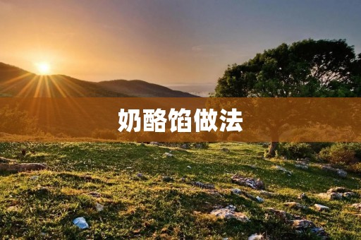 奶酪馅做法:手把手教你制作美味奶酪馅