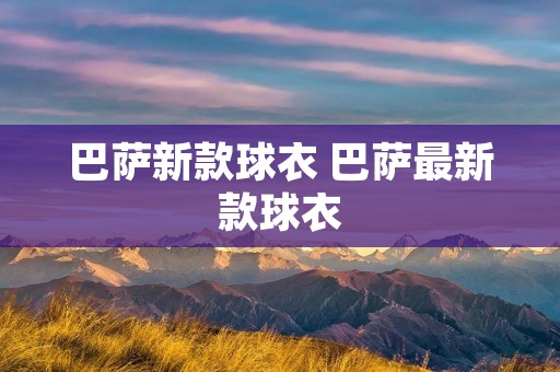 巴萨新款球衣 巴萨最新款球衣