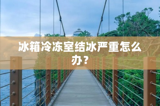 冰箱冷冻室结冰严重怎么办？
