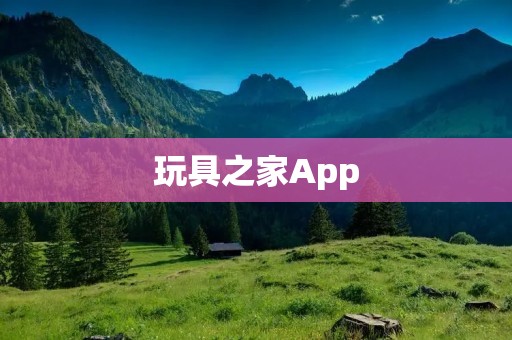 玩具之家App:让孩子们的想象力翱翔 玩具之家App:让孩子们的想象力翱翔