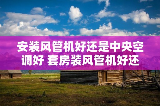 安装风管机好还是中央空调好 套房装风管机好还是装中央好 安装风管机好还是中央空调好 套房装风管机好还是装中央好