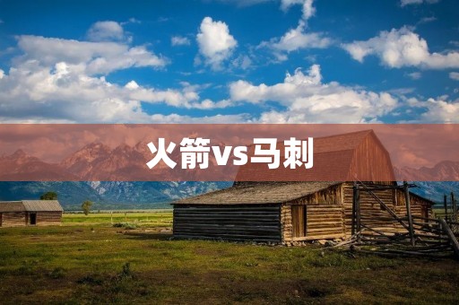 火箭vs马刺:一场篮球盛宴的绽放 火箭vs马刺:一场篮球盛宴的绽放