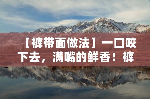 【裤带面做法】一口咬下去，满嘴的鲜香！裤带面是一道非常经典的面食，它的名字源于它的形状像一条条裤带。不仅外形独特，而且制作简单，口感Q弹，深受大家的喜爱。下面就为大家介绍一下裤带面的制作方法，让您也能在家轻松享受到美味的裤带面。
