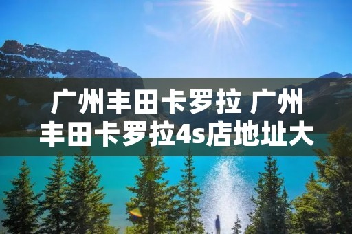 广州丰田卡罗拉 广州丰田卡罗拉4s店地址大全 广州丰田卡罗拉 广州丰田卡罗拉4s店地址大全