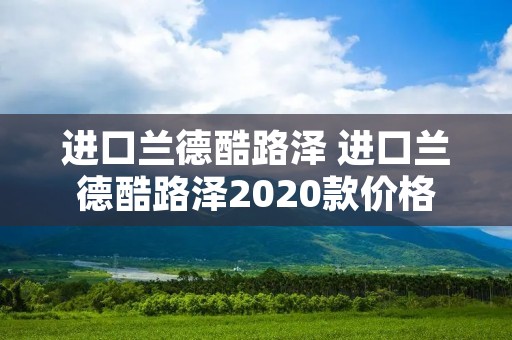 进口兰德酷路泽 进口兰德酷路泽2020款价格 进口兰德酷路泽 进口兰德酷路泽2020款价格