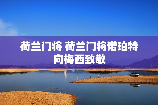 荷兰门将 荷兰门将诺珀特向梅西致敬 荷兰门将 荷兰门将诺珀特向梅西致敬