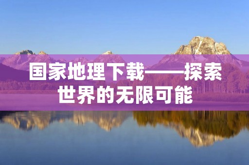国家地理下载——探索世界的无限可能