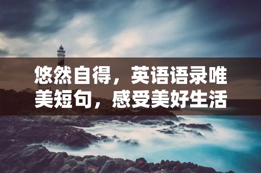 悠然自得,英语语录唯美短句,感受美好生活 悠然自得,英语语录唯美短句,感受美好生活