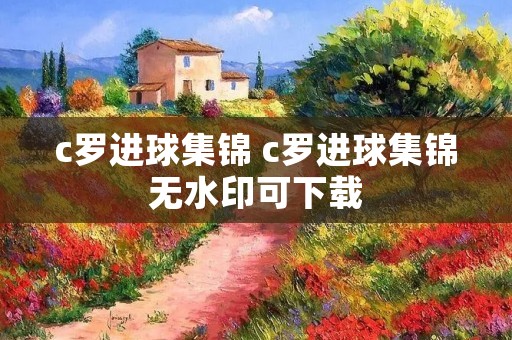 c罗进球集锦 c罗进球集锦无水印可下载