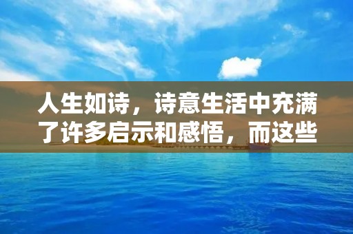 人生如诗,诗意生活中充满了许多启示和感悟,而这些启示和感悟正是我们在人生道路上所需要的。以下是一些关于人生的名言名句,或许能够为你带来一些启示。 人生如诗,诗意生活中充满了许多启示和感悟,而这些启示和感悟正是我们在人生道路上所需要的。以下是一些关于人生的名言名句,或许能够为你带来一些启示。