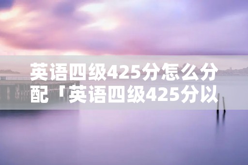 英语四级425分怎么分配「英语四级425分以上包括425吗」