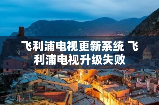 飞利浦电视更新系统 飞利浦电视升级失败