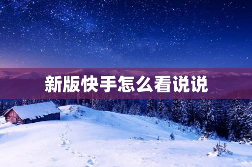 新版快手怎么看说说:解析新版快手发布的最新功能