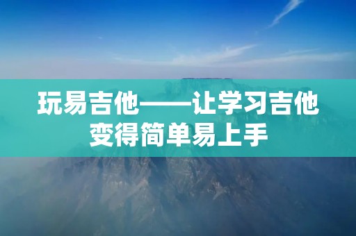 玩易吉他——让学习吉他变得简单易上手 玩易吉他——让学习吉他变得简单易上手