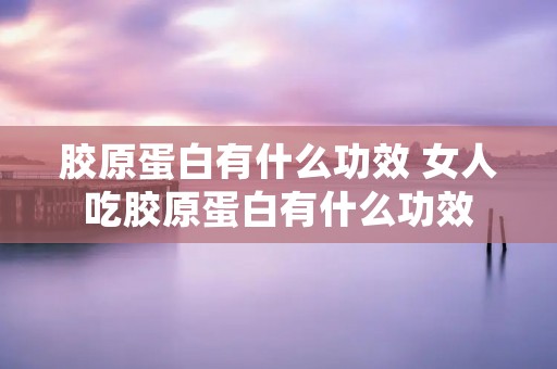 胶原蛋白有什么功效 女人吃胶原蛋白有什么功效
