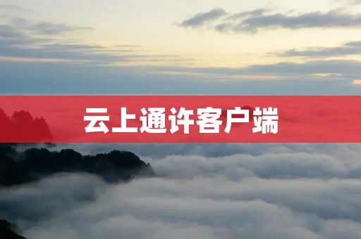 云上通许客户端:实现高效便捷的通讯与协作 云上通许客户端:实现高效便捷的通讯与协作