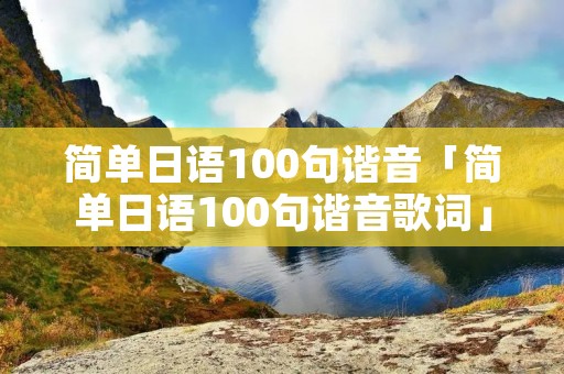 简单日语100句谐音「简单日语100句谐音歌词」