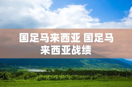 国足马来西亚 国足马来西亚战绩 国足马来西亚 国足马来西亚战绩