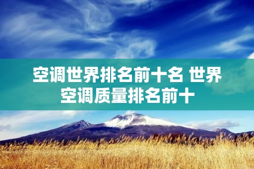 空调世界排名前十名 世界空调质量排名前十 空调世界排名前十名 世界空调质量排名前十