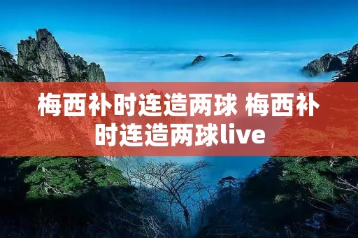 梅西补时连造两球 梅西补时连造两球live