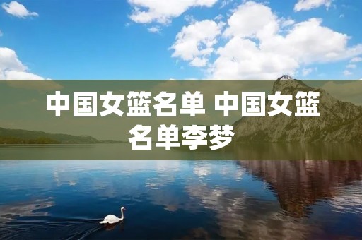 中国女篮名单 中国女篮名单李梦