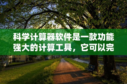 科学计算器软件是一款功能强大的计算工具，它可以完成各种数学运算、统计分析、绘图等任务。这种软件通常具有用户友好的界面，使得使用者可以轻松地输入数据和执行计算，同时还提供了丰富的功能和选项，以满足不同用户的需求。