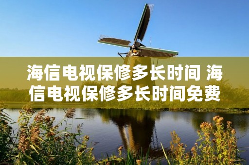 海信电视保修多长时间 海信电视保修多长时间免费 海信电视保修多长时间 海信电视保修多长时间免费