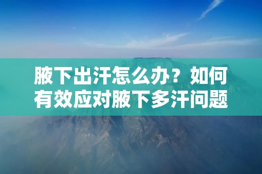 腋下出汗怎么办?如何有效应对腋下多汗问题?