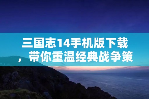 三国志14手机版下载，带你重温经典战争策略游戏！