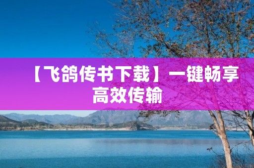 【飞鸽传书下载】一键畅享高效传输