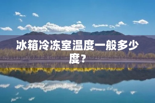 冰箱冷冻室温度一般多少度? 冰箱冷冻室温度一般多少度?